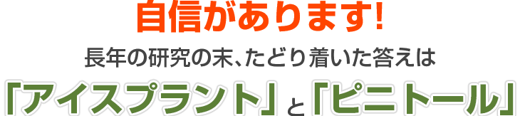 自信があります!長年の研究の末たどり着いた答えは「アイスプラント」と「ピニトール」