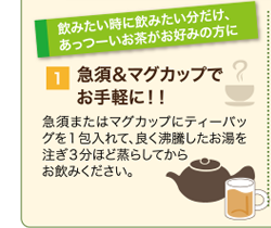 急須&マグカップでお気軽に!急須またはマグカップにティーバッグを1包入れて、良く沸騰したお湯を注ぎ3分ほど蒸らしてからお飲みください。