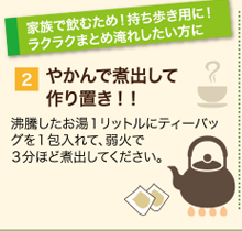 やかんで煮出して作り置き!沸騰したお湯1リットルにティーバッグを1包入れて、弱火で3分ほど煮出してください。
